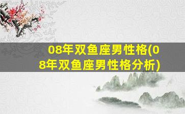 08年双鱼座男性格(08年双鱼座男性格分析)