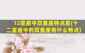 12星座中双鱼座特点是(十二星座中的双鱼座有什么特点)