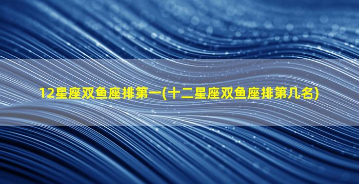 12星座双鱼座排第一(十二星座双鱼座排第几名)