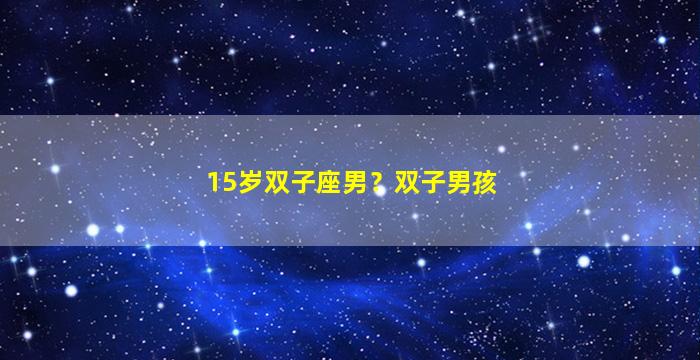 15岁双子座男？双子男孩