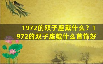 1972的双子座戴什么？1972的双子座戴什么首饰好