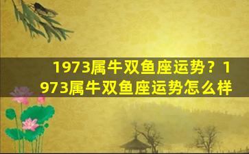 1973属牛双鱼座运势？1973属牛双鱼座运势怎么样
