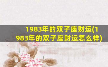 1983年的双子座财运(1983年的双子座财运怎么样)