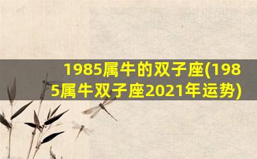 1985属牛的双子座(1985属牛双子座2021年运势)