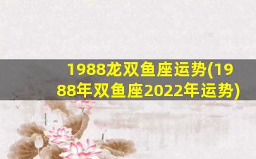 1988龙双鱼座运势(1988年双鱼座2022年运势)