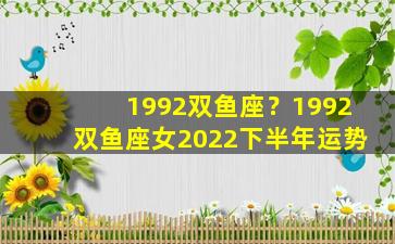 1992双鱼座？1992双鱼座女2022下半年运势