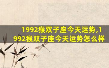 1992猴双子座今天运势,1992猴双子座今天运势怎么样