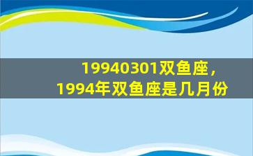 19940301双鱼座，1994年双鱼座是几月份