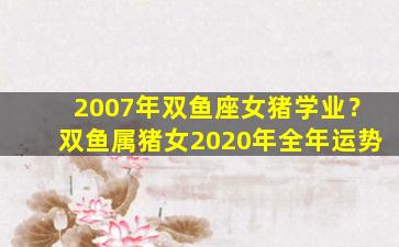 2007年双鱼座女猪学业？双鱼属猪女2020年全年运势