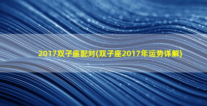 2017双子座配对(双子座2017年运势详解)