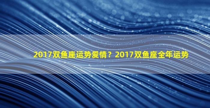 2017双鱼座运势爱情？2017双鱼座全年运势