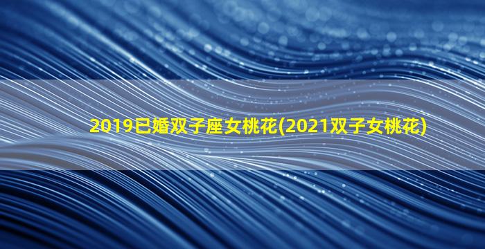 2019已婚双子座女桃花(2021双子女桃花)