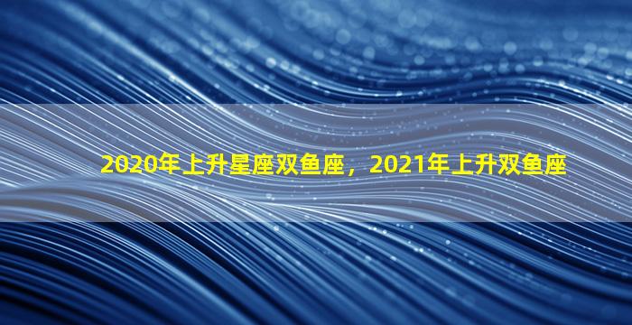 2020年上升星座双鱼座，2021年上升双鱼座