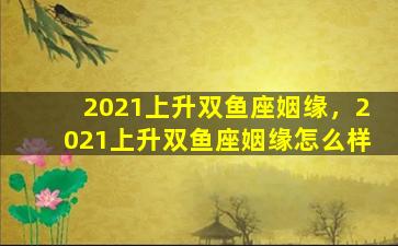 2021上升双鱼座姻缘，2021上升双鱼座姻缘怎么样