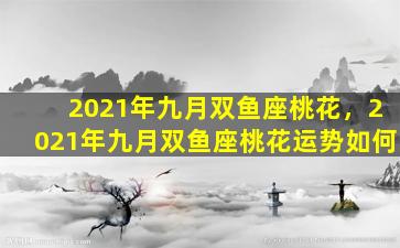 2021年九月双鱼座桃花，2021年九月双鱼座桃花运势如何
