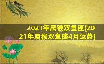 2021年属猴双鱼座(2021年属猴双鱼座4月运势)