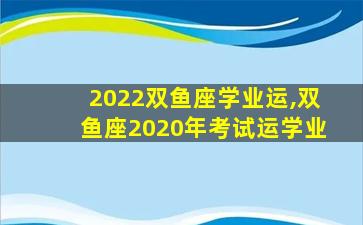 2022双鱼座学业运,双鱼座2020年考试运学业