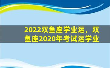2022双鱼座学业运，双鱼座2020年考试运学业
