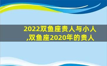 2022双鱼座贵人与小人,双鱼座2020年的贵人
