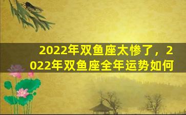 2022年双鱼座太惨了，2022年双鱼座全年运势如何