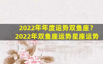 2022年年度运势双鱼座？2022年双鱼座运势星座运势