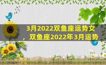 3月2022双鱼座运势女，双鱼座2022年3月运势
