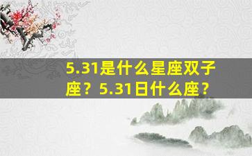 5.31是什么星座双子座？5.31日什么座？