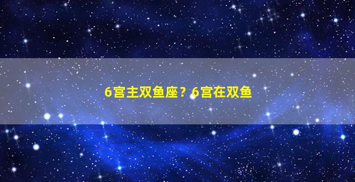 6宫主双鱼座？6宫在双鱼