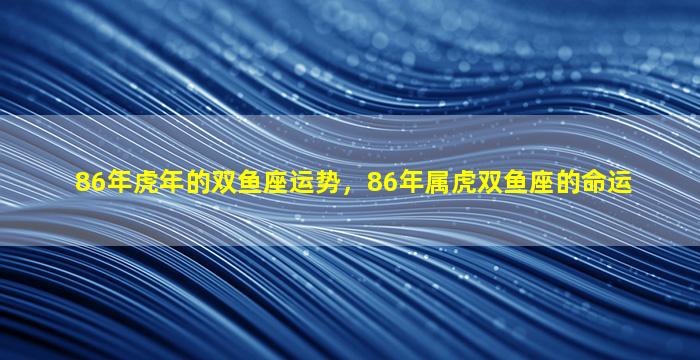 86年虎年的双鱼座运势，86年属虎双鱼座的命运