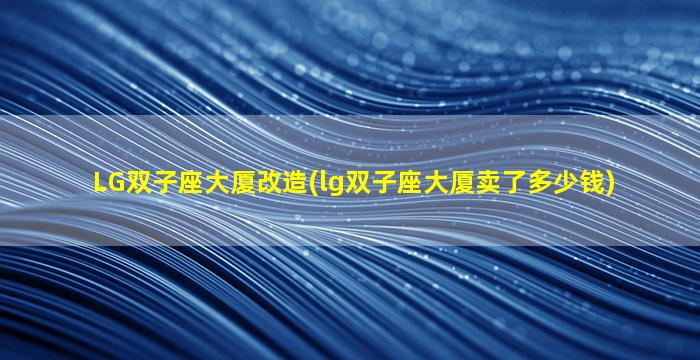LG双子座大厦改造(lg双子座大厦卖了多少钱)