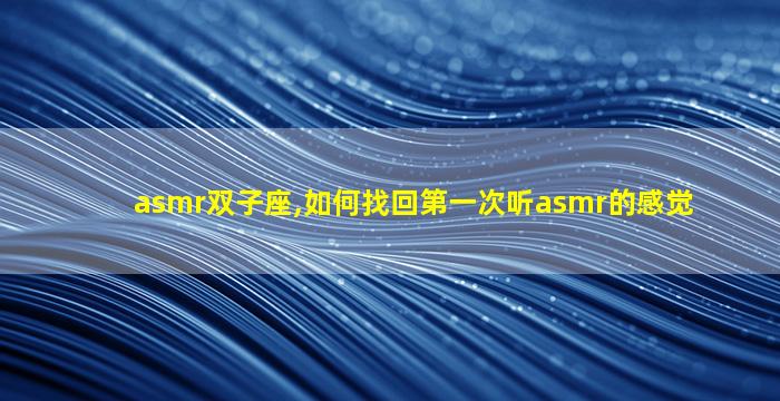asmr双子座,如何找回第一次听asmr的感觉