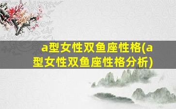 a型女性双鱼座性格(a型女性双鱼座性格分析)