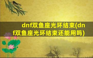 dnf双鱼座光环结束(dnf双鱼座光环结束还能用吗)