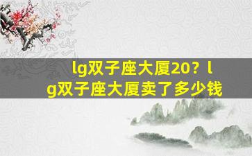 lg双子座大厦20？lg双子座大厦卖了多少钱