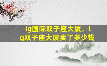 lg国际双子座大厦，lg双子座大厦卖了多少钱