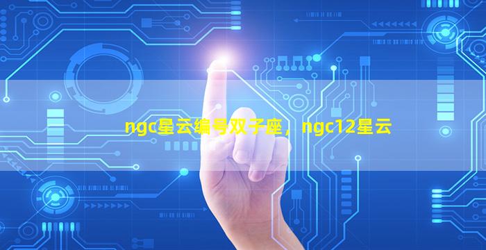 ngc星云编号双子座，ngc12星云