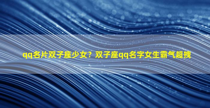 qq名片双子座少女？双子座qq名字女生霸气超拽
