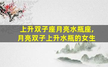 上升双子座月亮水瓶座,月亮双子上升水瓶的女生