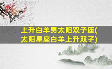 上升白羊男太阳双子座(太阳星座白羊上升双子)