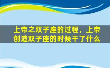 上帝之双子座的过程，上帝创造双子座的时候干了什么
