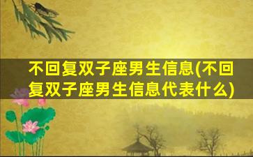 不回复双子座男生信息(不回复双子座男生信息代表什么)