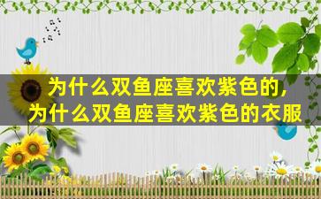 为什么双鱼座喜欢紫色的,为什么双鱼座喜欢紫色的衣服