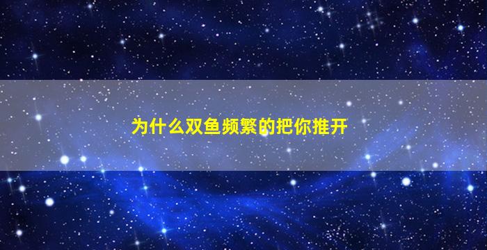为什么双鱼频繁的把你推开
