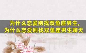 为什么恋爱别找双鱼座男生,为什么恋爱别找双鱼座男生聊天