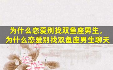 为什么恋爱别找双鱼座男生，为什么恋爱别找双鱼座男生聊天