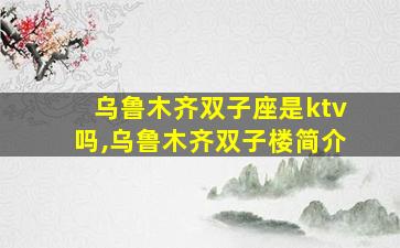 乌鲁木齐双子座是ktv吗,乌鲁木齐双子楼简介