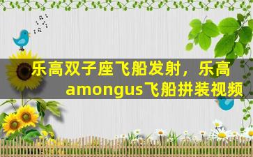 乐高双子座飞船发射，乐高amongus飞船拼装视频