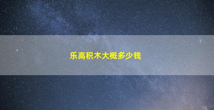 乐高积木大概多少钱