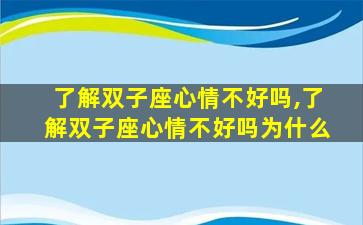 了解双子座心情不好吗,了解双子座心情不好吗为什么
