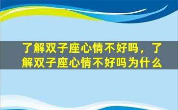 了解双子座心情不好吗，了解双子座心情不好吗为什么
